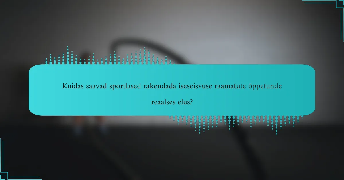 Kuidas saavad sportlased rakendada iseseisvuse raamatute õppetunde reaalses elus?