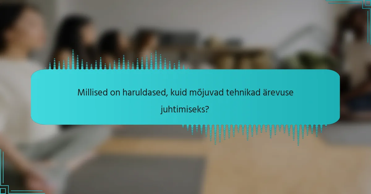 Millised on haruldased, kuid mõjuvad tehnikad ärevuse juhtimiseks?