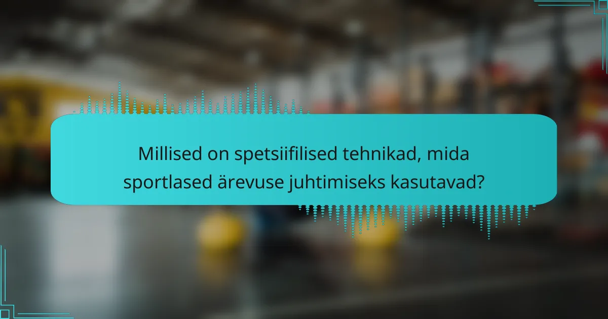 Millised on spetsiifilised tehnikad, mida sportlased ärevuse juhtimiseks kasutavad?